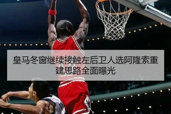 皇马冬窗继续接触左后卫人选阿隆索重建思路全面曝光