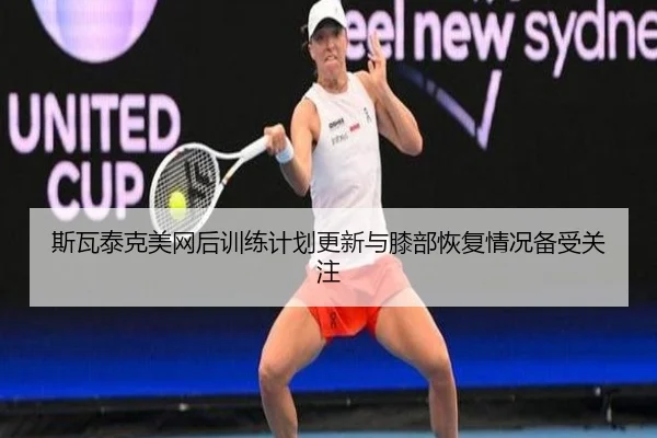 斯瓦泰克美网后训练计划更新与膝部恢复情况备受关注
