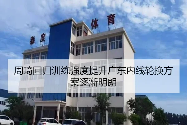 周琦回归训练强度提升广东内线轮换方案逐渐明朗